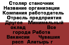 Столяр станочник › Название организации ­ Компания-работодатель › Отрасль предприятия ­ Другое › Минимальный оклад ­ 40 000 - Все города Работа » Вакансии   . Чувашия респ.,Алатырь г.